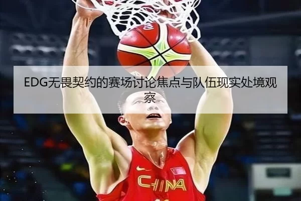 EDG无畏契约的赛场讨论焦点与队伍现实处境观察
