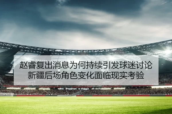 赵睿复出消息为何持续引发球迷讨论 新疆后场角色变化面临现实考验